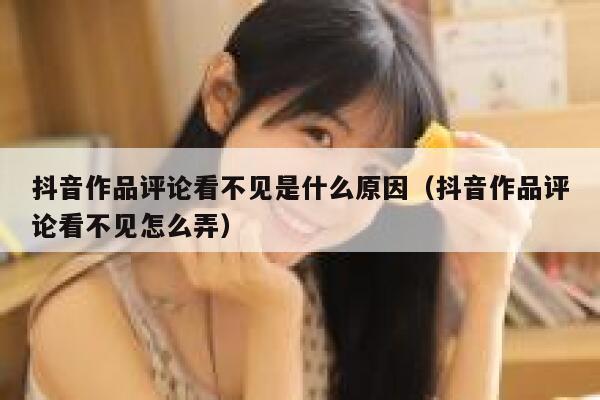 抖音作品评论看不见是什么原因（抖音作品评论看不见怎么弄） 第1张