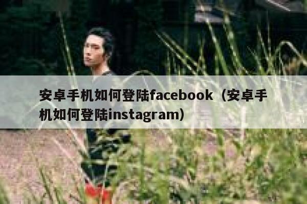 安卓手机如何登陆facebook（安卓手机如何登陆instagram） 第1张