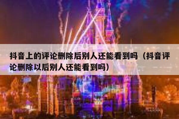 抖音上的评论删除后别人还能看到吗（抖音评论删除以后别人还能看到吗） 第1张