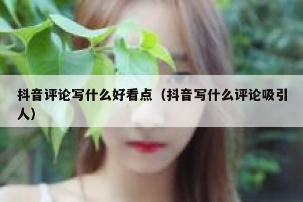 抖音评论写什么好看点（抖音写什么评论吸引人） 第1张