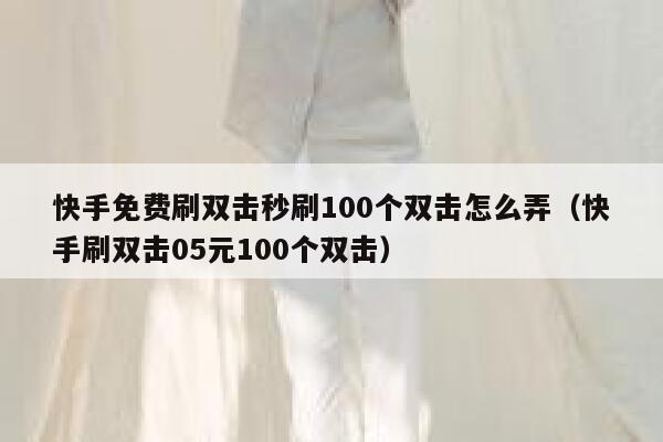 快手免费刷双击秒刷100个双击怎么弄（快手刷双击05元100个双击） 第1张