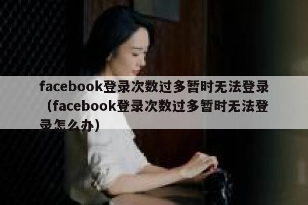 facebook登录次数过多暂时无法登录（facebook登录次数过多暂时无法登录怎么办） 第1张