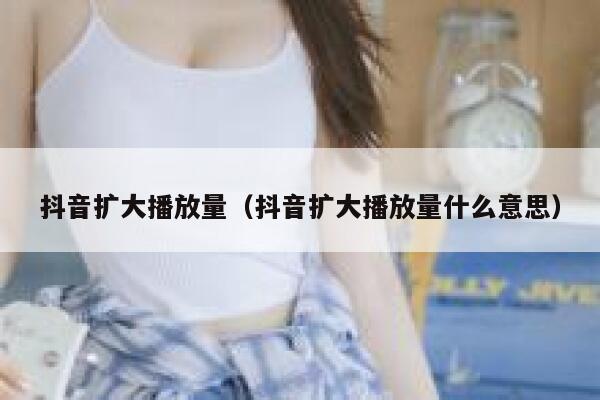 抖音扩大播放量（抖音扩大播放量什么意思） 第1张