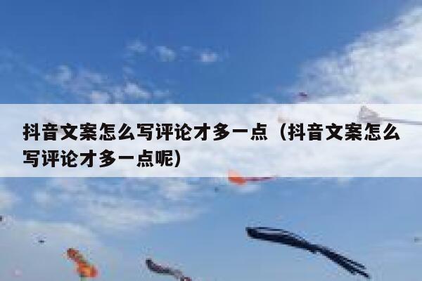 抖音文案怎么写评论才多一点（抖音文案怎么写评论才多一点呢） 第1张