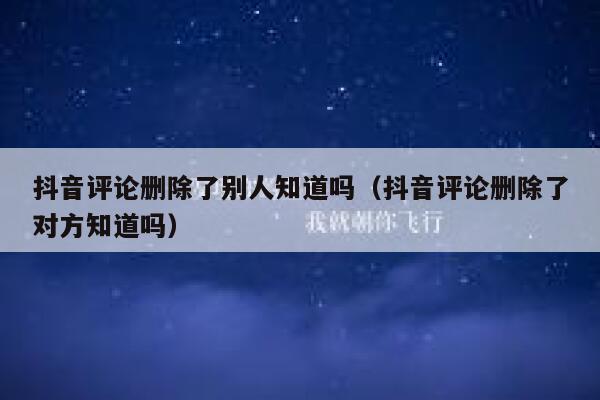 抖音评论删除了别人知道吗（抖音评论删除了对方知道吗） 第1张