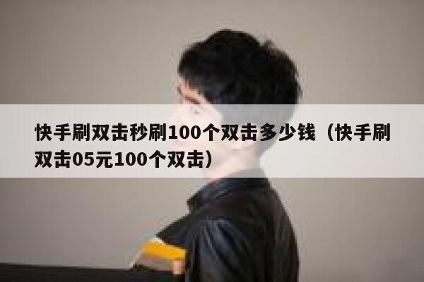 快手刷双击秒刷100个双击多少钱（快手刷双击05元100个双击） 第1张