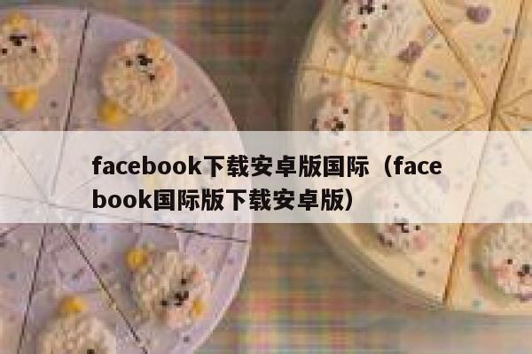 facebook下载安卓版国际（facebook国际版下载安卓版） 第1张
