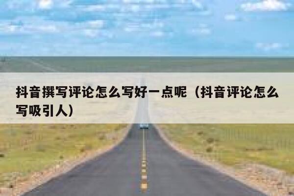 抖音撰写评论怎么写好一点呢（抖音评论怎么写吸引人） 第1张