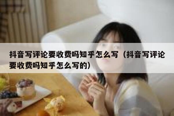 抖音写评论要收费吗知乎怎么写（抖音写评论要收费吗知乎怎么写的） 第1张