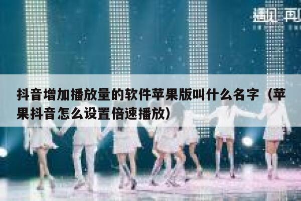 抖音增加播放量的软件苹果版叫什么名字（苹果抖音怎么设置倍速播放） 第1张