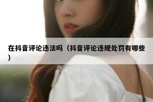 在抖音评论违法吗（抖音评论违规处罚有哪些） 第1张