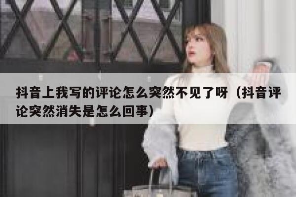 抖音上我写的评论怎么突然不见了呀（抖音评论突然消失是怎么回事） 第1张
