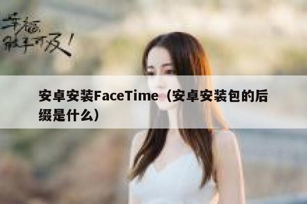安卓安装FaceTime（安卓安装包的后缀是什么） 第1张