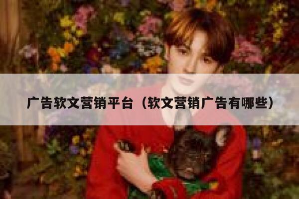 广告软文营销平台(软文营销广告有哪些) 第1张 广告软文营销平台(软文营销广告有哪些) 第1张