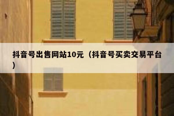 抖音号出售网站10元（抖音号买卖交易平台） 第1张