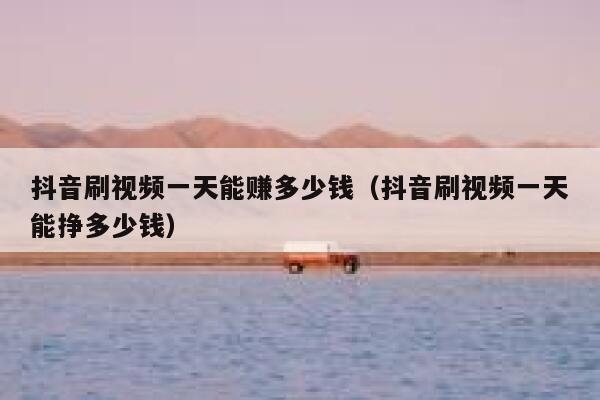 抖音刷视频一天能赚多少钱（抖音刷视频一天能挣多少钱） 第1张
