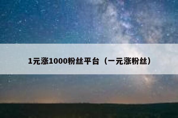 1元涨1000粉丝平台（一元涨粉丝） 第1张