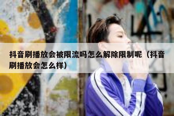 抖音刷播放会被限流吗怎么解除限制呢(抖音刷播放会怎么样) 第1张 抖音刷播放会被限流吗怎么解除限制呢(抖音刷播放会怎么样) 第1张