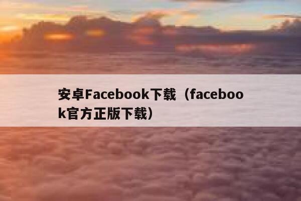安卓Facebook下载（facebook官方正版下载） 第1张