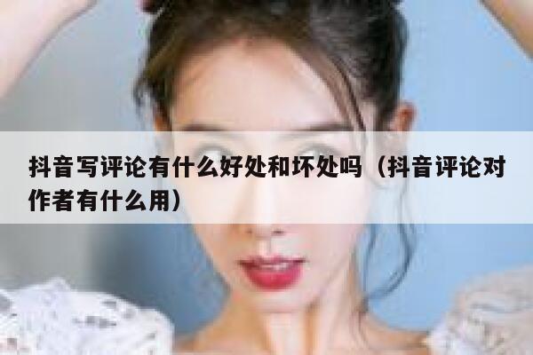 抖音写评论有什么好处和坏处吗（抖音评论对作者有什么用） 第1张