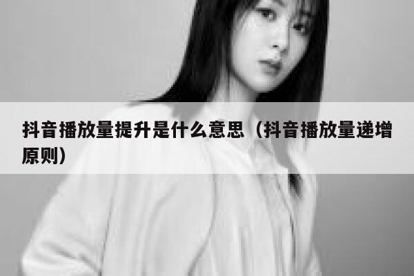 抖音播放量提升是什么意思（抖音播放量递增原则） 第1张