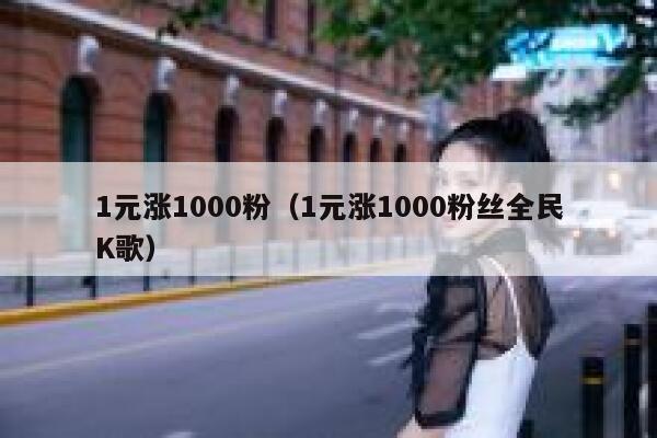 1元涨1000粉（1元涨1000粉丝全民K歌） 第1张