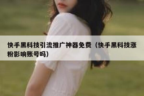 快手黑科技引流推广神器免费（快手黑科技涨粉影响账号吗） 第1张