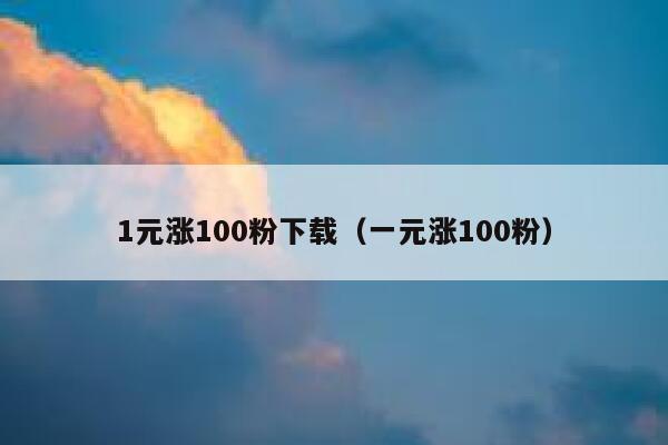 1元涨100粉下载（一元涨100粉） 第1张