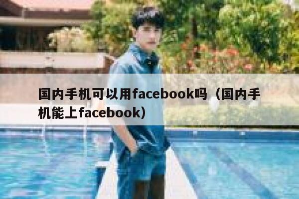 国内手机可以用facebook吗（国内手机能上facebook） 第1张