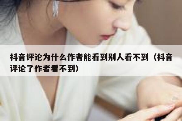 抖音评论为什么作者能看到别人看不到（抖音评论了作者看不到） 第1张