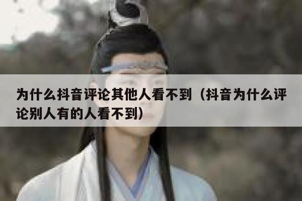 为什么抖音评论其他人看不到（抖音为什么评论别人有的人看不到） 第1张