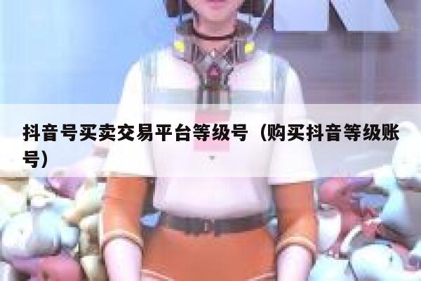 抖音号买卖交易平台等级号（购买抖音等级账号） 第1张