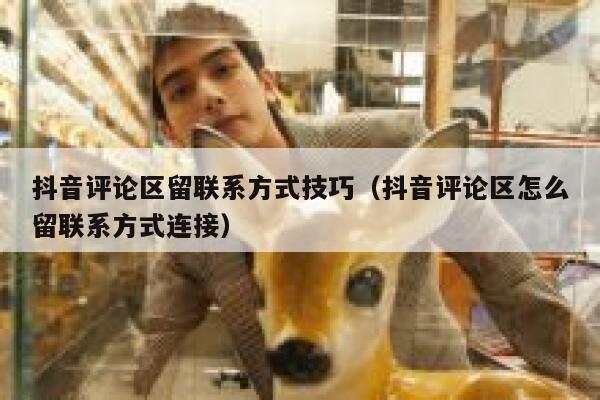 抖音评论区留联系方式技巧（抖音评论区怎么留联系方式连接） 第1张