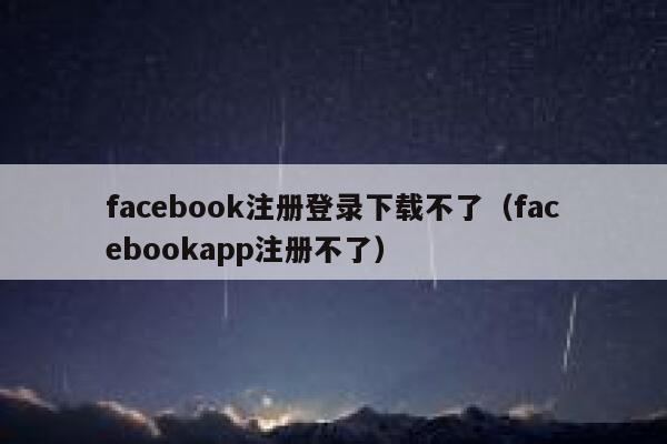 facebook注册登录下载不了（facebookapp注册不了） 第1张