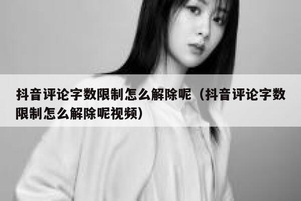 抖音评论字数限制怎么解除呢（抖音评论字数限制怎么解除呢视频） 第1张