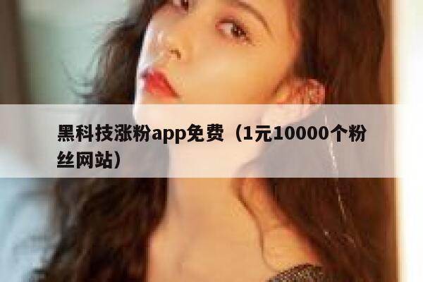 黑科技涨粉app免费（1元10000个粉丝网站） 第1张