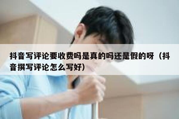 抖音写评论要收费吗是真的吗还是假的呀(抖音撰写评论怎么写好) 第1张 抖音写评论要收费吗是真的吗还是假的呀(抖音撰写评论怎么写好) 第1张