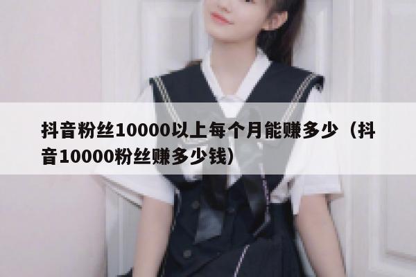 抖音粉丝10000以上每个月能赚多少（抖音10000粉丝赚多少钱） 第1张