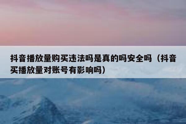 抖音播放量购买违法吗是真的吗安全吗（抖音买播放量对账号有影响吗） 第1张