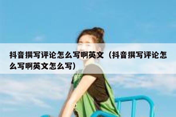 抖音撰写评论怎么写啊英文（抖音撰写评论怎么写啊英文怎么写） 第1张
