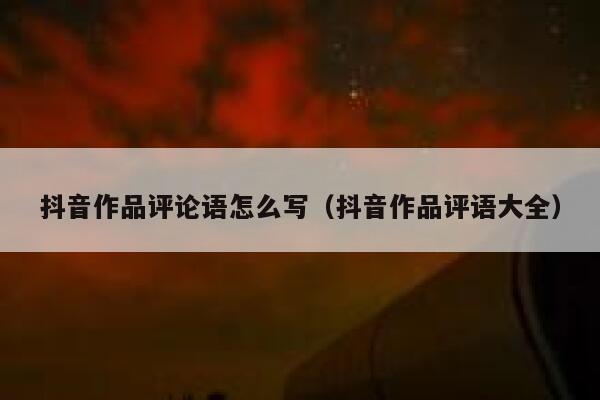 抖音作品评论语怎么写（抖音作品评语大全） 第1张