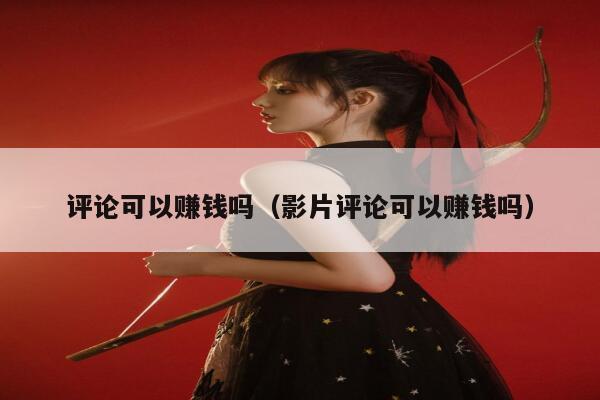 评论可以赚钱吗（影片评论可以赚钱吗） 第1张
