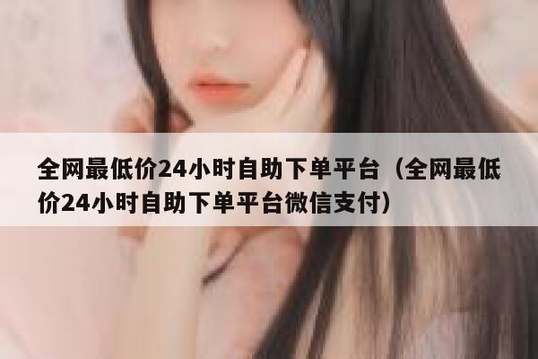 全网最低价24小时自助下单平台（全网最低价24小时自助下单平台微信支付） 第1张