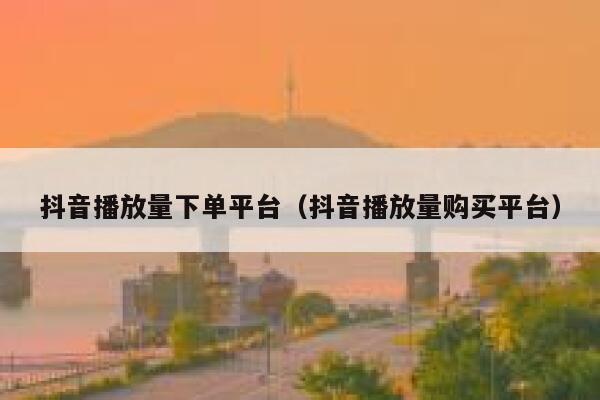 抖音播放量下单平台（抖音播放量购买平台） 第1张