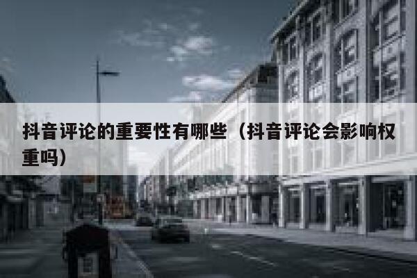 抖音评论的重要性有哪些（抖音评论会影响权重吗） 第1张