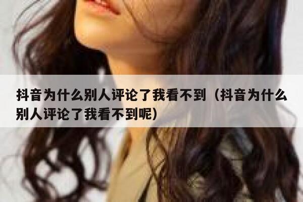 抖音为什么别人评论了我看不到（抖音为什么别人评论了我看不到呢） 第1张