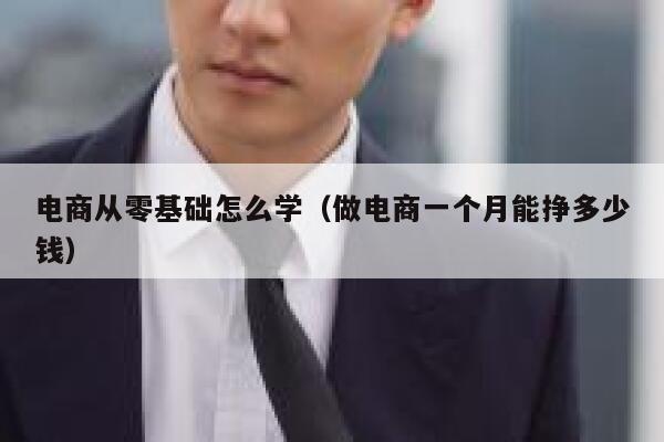 电商从零基础怎么学（做电商一个月能挣多少钱） 第1张