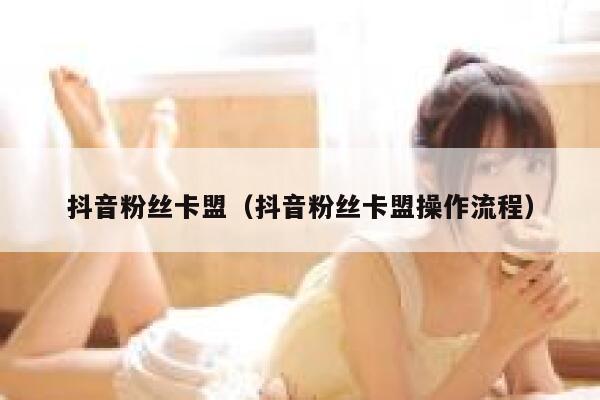 抖音粉丝卡盟（抖音粉丝卡盟操作流程） 第1张