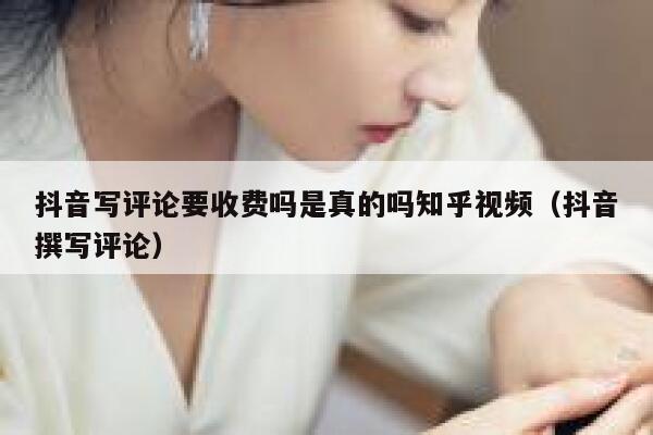 抖音写评论要收费吗是真的吗知乎视频（抖音撰写评论） 第1张