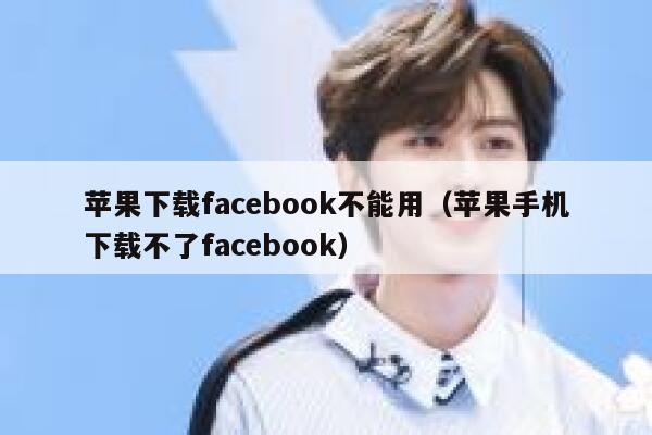 苹果下载facebook不能用（苹果手机下载不了facebook） 第1张